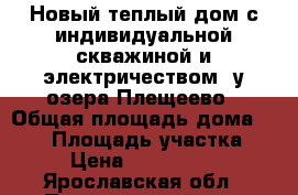 Новый теплый дом с индивидуальной скважиной и электричеством, у озера Плещеево › Общая площадь дома ­ 120 › Площадь участка ­ 9 › Цена ­ 1 700 000 - Ярославская обл., Переславский р-н, Лунино д. Недвижимость » Дома, коттеджи, дачи продажа   . Ярославская обл.